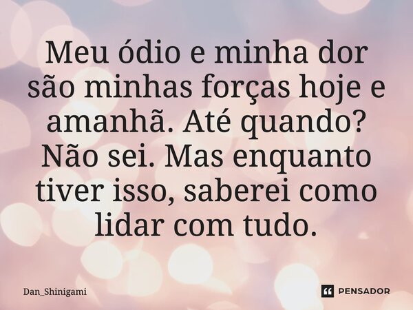 ⁠Meu ódio e minha dor são minhas forças hoje e amanhã. Até quando? Não sei. Mas enquanto tiver isso, saberei como lidar com tudo.... Frase de Dan_Shinigami.