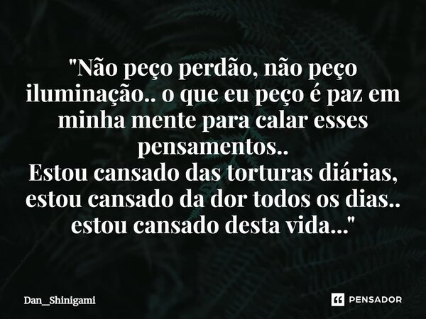 ⁠"Não peço perdão, não peço iluminação.. o que eu peço é paz em minha mente para calar esses pensamentos.. Estou cansado das torturas diárias, estou cansad... Frase de Dan_Shinigami.