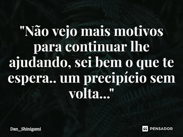 ⁠"Não vejo mais motivos para continuar lhe ajudando, sei bem o que te espera.. um precipício sem volta..."... Frase de Dan_Shinigami.