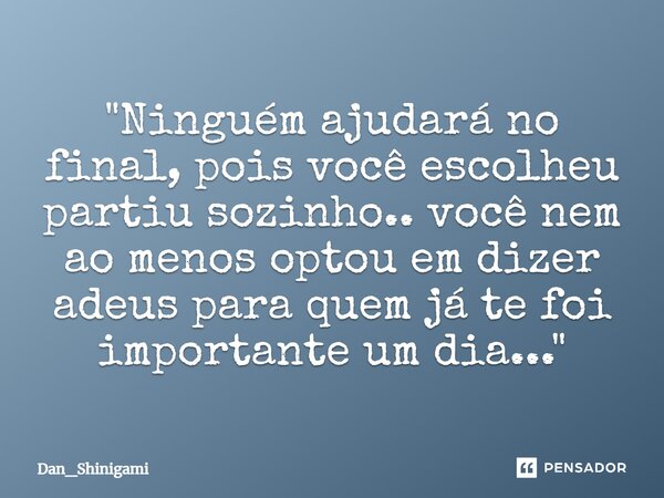 ⁠"Ninguém ajudará no final, pois você escolheu partiu sozinho.. você nem ao menos optou em dizer adeus para quem já te foi importante um dia..."... Frase de Dan_Shinigami.