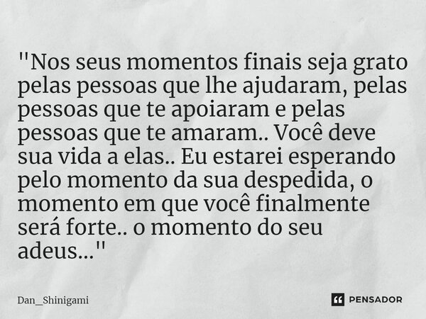 ⁠"Nos seus momentos finais seja grato pelas pessoas que lhe ajudaram, pelas pessoas que te apoiaram e pelas pessoas que te amaram.. Você deve sua vida a el... Frase de Dan_Shinigami.