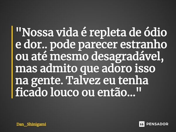⁠"Nossa vida é repleta de ódio e dor.. pode parecer estranho ou até mesmo desagradável, mas admito que adoro isso na gente. Talvez eu tenha ficado louco ou... Frase de Dan_Shinigami.