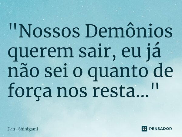 ⁠"Nossos Demônios querem sair, eu já não sei o quanto de força nos resta..."... Frase de Dan_Shinigami.