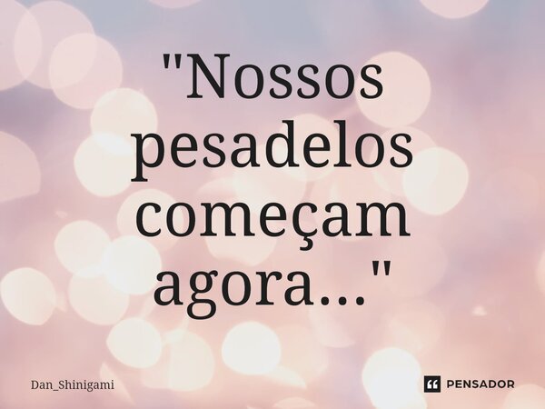 ⁠"Nossos pesadelos começam agora..."... Frase de Dan_Shinigami.