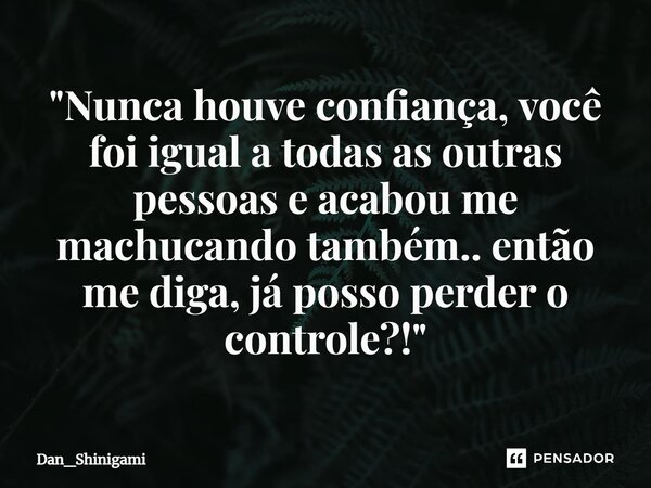 ⁠"Nunca houve confiança, você foi igual a todas as outras pessoas e acabou me machucando também.. então me diga, já posso perder o controle?!"... Frase de Dan_Shinigami.
