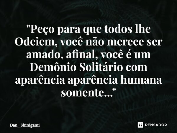 ⁠"Peço para que todos lhe Odeiem, você não merece ser amado, afinal, você é um Demônio Solitário com aparência aparência humana somente..."... Frase de Dan_Shinigami.