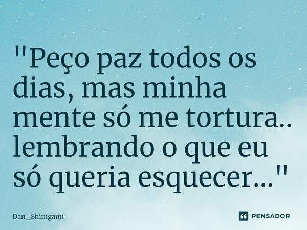 ⁠"Peço paz todos os dias, mas minha mente só me tortura.. lembrando o que eu só queria esquecer..."... Frase de Dan_Shinigami.