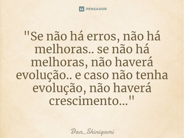 ⁠"Se não há erros, não há melhoras.. se não há melhoras, não haverá evolução.. e caso não tenha evolução, não haverá crescimento..."... Frase de Dan_Shinigami.