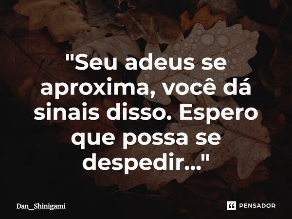 ⁠"Seu adeus se aproxima, você dá sinais disso. Espero que possa se despedir..."... Frase de Dan_Shinigami.