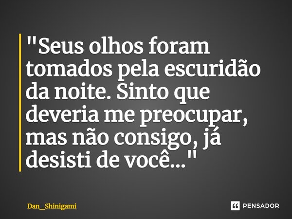 ⁠"Seus olhos foram tomados pela escuridão da noite. Sinto que deveria me preocupar, mas não consigo, já desisti de você..."... Frase de Dan_Shinigami.