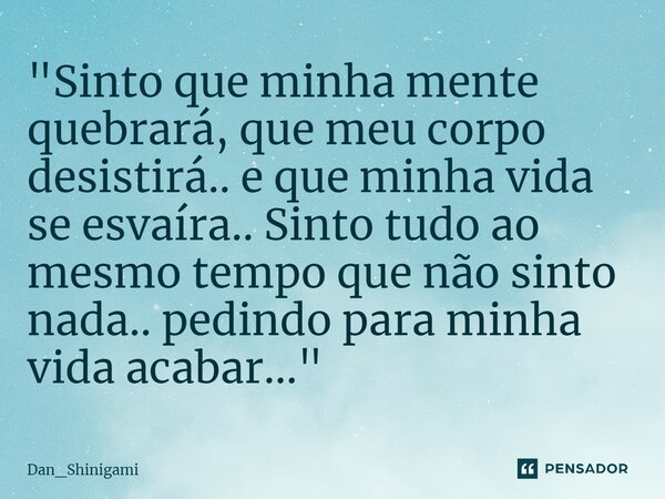 ⁠"Sinto que minha mente quebrará, que meu corpo desistirá.. e que minha vida se esvaíra.. Sinto tudo ao mesmo tempo que não sinto nada.. pedindo para minha... Frase de Dan_Shinigami.