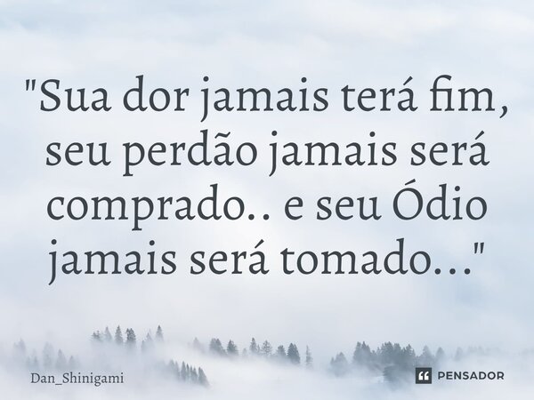 ⁠"Sua dor jamais terá fim, seu perdão jamais será comprado.. e seu Ódio jamais será tomado..."... Frase de Dan_Shinigami.