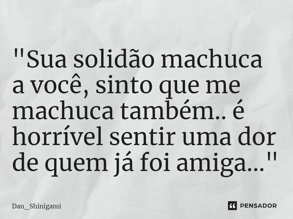 ⁠"Sua solidão machuca a você, sinto que me machuca também.. é horrível sentir uma dor de quem já foi amiga..."... Frase de Dan_Shinigami.
