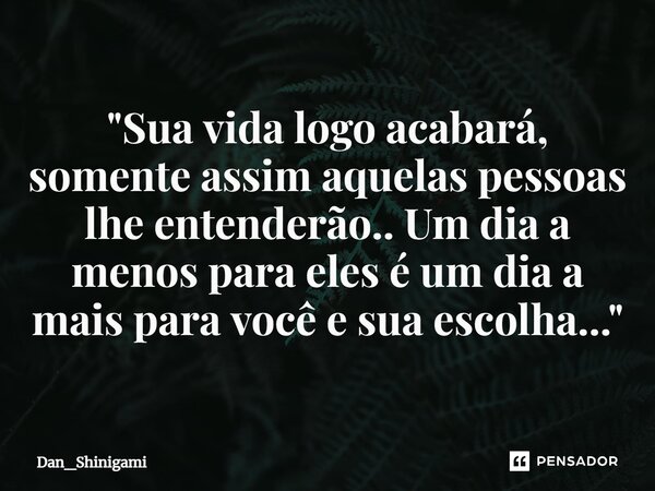 ⁠"Sua vida logo acabará, somente assim aquelas pessoas lhe entenderão.. Um dia a menos para eles é um dia a mais para você e sua escolha..."... Frase de Dan_Shinigami.