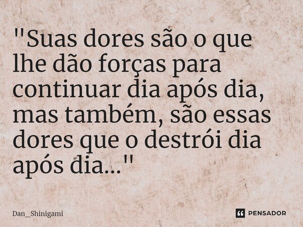 ⁠"Suas dores são o que lhe dão forças para continuar dia após dia, mas também, são essas dores que o destrói dia após dia..."... Frase de Dan_Shinigami.