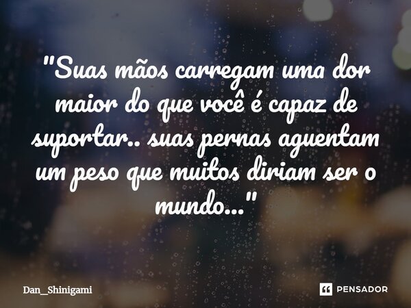 ⁠"Suas mãos carregam uma dor maior do que você é capaz de suportar.. suas pernas aguentam um peso que muitos diriam ser o mundo..."... Frase de Dan_Shinigami.