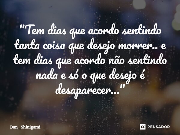 ⁠"Tem dias que acordo sentindo tanta coisa que desejo morrer.. e tem dias que acordo não sentindo nada e só o que desejo é desaparecer..."... Frase de Dan_Shinigami.