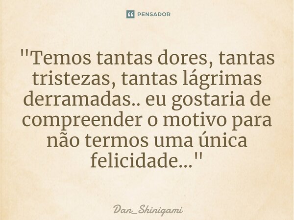 ⁠"Temos tantas dores, tantas tristezas, tantas lágrimas derramadas.. eu gostaria de compreender o motivo para não termos uma única felicidade..."... Frase de Dan_Shinigami.