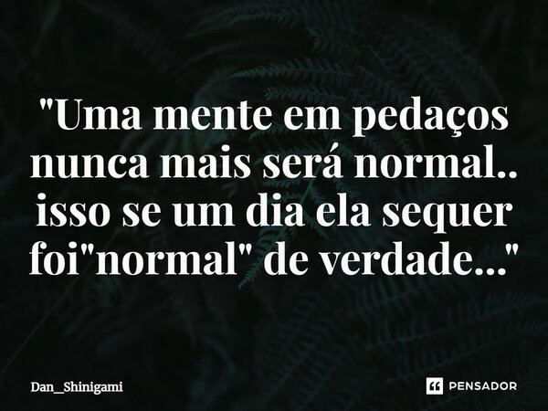 ⁠"Uma mente em pedaços nunca mais será normal.. isso se um dia ela sequer foi "normal" de verdade..."... Frase de Dan_Shinigami.