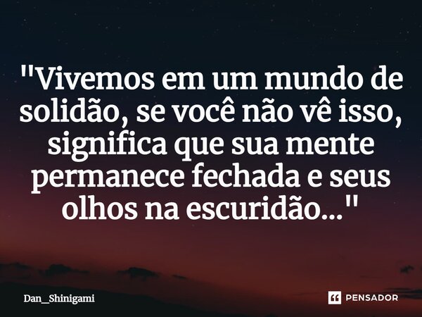 ⁠"Vivemos em um mundo de solidão, se você não vê isso, significa que sua mente permanece fechada e seus olhos na escuridão..."... Frase de Dan_Shinigami.