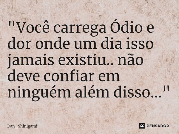 ⁠"Você carrega Ódio e dor onde um dia isso jamais existiu.. não deve confiar em ninguém além disso..."... Frase de Dan_Shinigami.