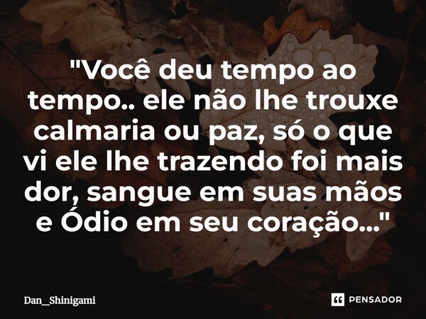 ⁠"Você deu tempo ao tempo.. ele não lhe trouxe calmaria ou paz, só o que vi ele lhe trazendo foi mais dor, sangue em suas mãos e Ódio em seu coração...&quo... Frase de Dan_Shinigami.
