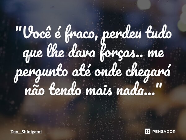 ⁠"Você é fraco, perdeu tudo que lhe dava forças.. me pergunto até onde chegará não tendo mais nada..."... Frase de Dan_Shinigami.