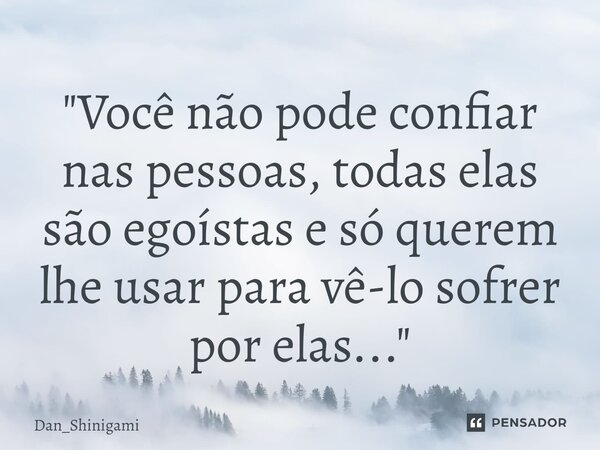 ⁠"Você não pode confiar nas pessoas, todas elas são egoístas e só querem lhe usar para vê-lo sofrer por elas..."... Frase de Dan_Shinigami.
