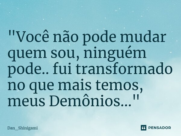 ⁠"Você não pode mudar quem sou, ninguém pode.. fui transformado no que mais temos, meus Demônios..."... Frase de Dan_Shinigami.