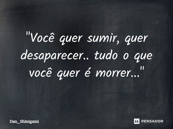 ⁠"Você quer sumir, quer desaparecer.. tudo o que você quer é morrer..."... Frase de Dan_Shinigami.