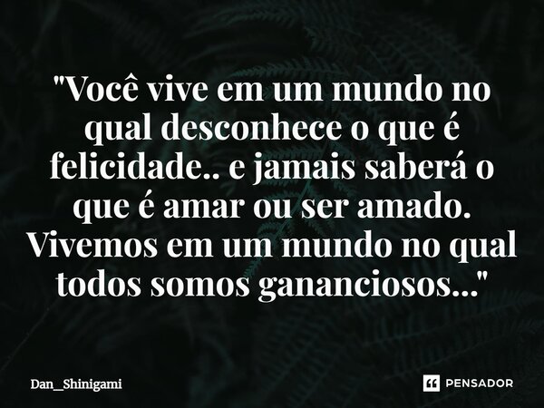 ⁠"Você vive em um mundo no qual desconhece o que é felicidade.. e jamais saberá o que é amar ou ser amado. Vivemos em um mundo no qual todos somos ganancio... Frase de Dan_Shinigami.