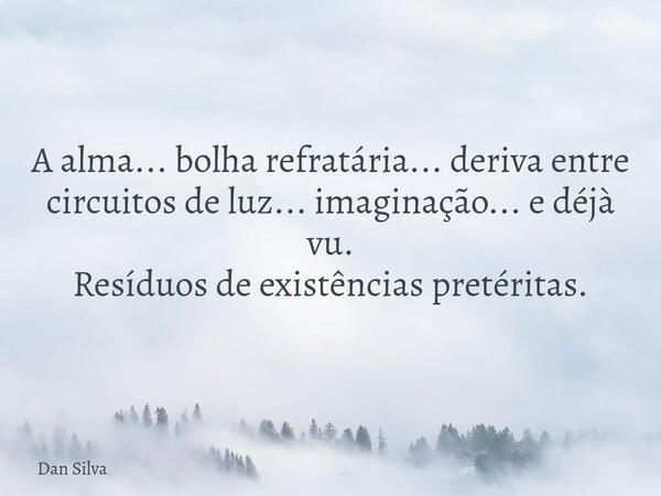 ⁠A alma... bolha refratária... deriva entre circuitos de luz... imaginação... e déjà vu. Resíduos de existências pretéritas.... Frase de Dan Silva.