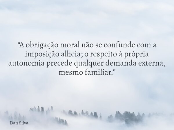 “A obrigação moral não se confunde com a imposição alheia; o respeito à própria autonomia precede qualquer demanda externa, mesmo familiar.”... Frase de Dan Silva.