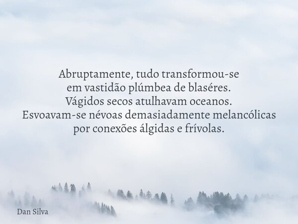 Abruptamente, tudo transformou-se em vastidão plúmbea de blaséres. Vágidos secos atulhavam oceanos. Esvoavam-se névoas demasiadamente melancólicas por conexões ... Frase de Dan Silva.