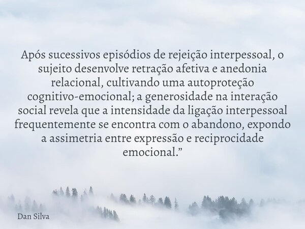 Após sucessivos episódios de rejeição interpessoal, o sujeito desenvolve retração afetiva e anedonia relacional, cultivando uma autoproteção cognitivo-emocional... Frase de Dan Silva.