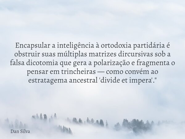 Encapsular a inteligência à ortodoxia partidária é obstruir suas múltiplas matrizes dircursivas sob a falsa dicotomia que gera a polarização e fragmenta o pensa... Frase de Dan Silva.