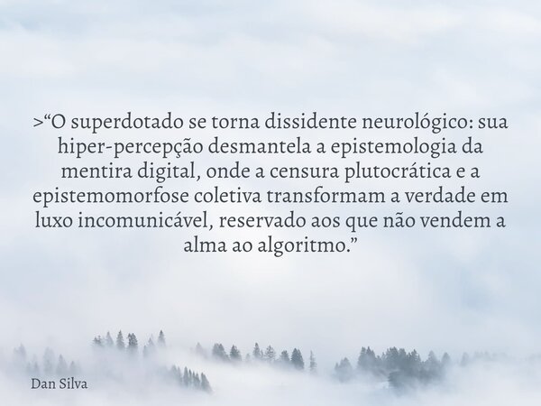 >“O superdotado se torna dissidente neurológico: sua hiper-percepção desmantela a epistemologia da mentira digital, onde a censura plutocrática e a epistemom... Frase de Dan Silva.