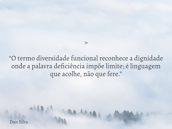 > “O termo diversidade funcional reconhece a dignidade onde a palavra deficiência impõe limite; é linguagem que acolhe, não que fere.”... Frase de Dan Silva.