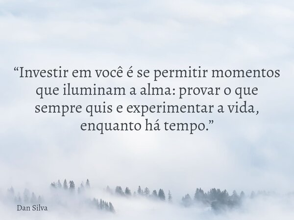 “Investir em você é se permitir momentos que iluminam a alma: provar o que sempre quis e experimentar a vida, enquanto há tempo.”... Frase de Dan Silva.
