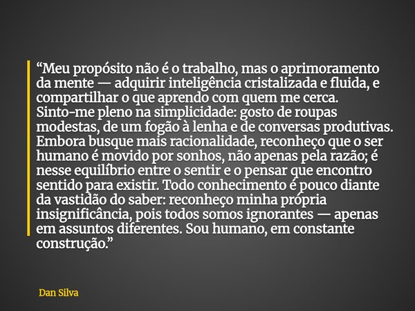 “Meu propósito não é o trabalho, mas o aprimoramento da mente — adquirir inteligência cristalizada e fluida, e compartilhar o que aprendo com quem me cerca. Sin... Frase de Dan Silva.