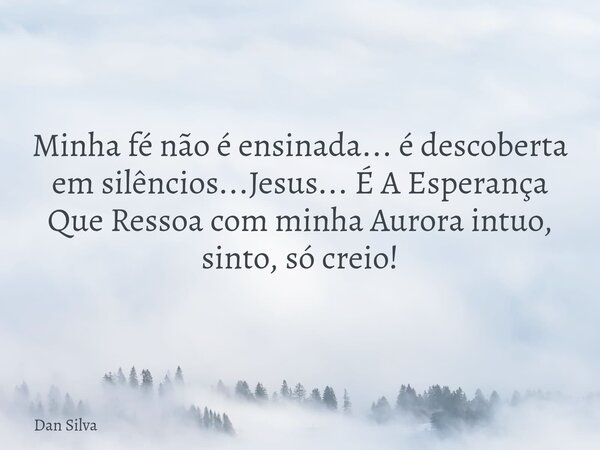 Minha fé não é ensinada... é descoberta em silêncios...Jesus... É A Esperança Que Ressoa com minha Aurora intuo, sinto, só creio!... Frase de Dan Silva.