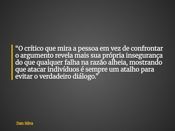 “O crítico que mira a pessoa em vez de confrontar o argumento revela mais sua própria insegurança do que qualquer falha na razão alheia, mostrando que atacar in... Frase de Dan Silva.