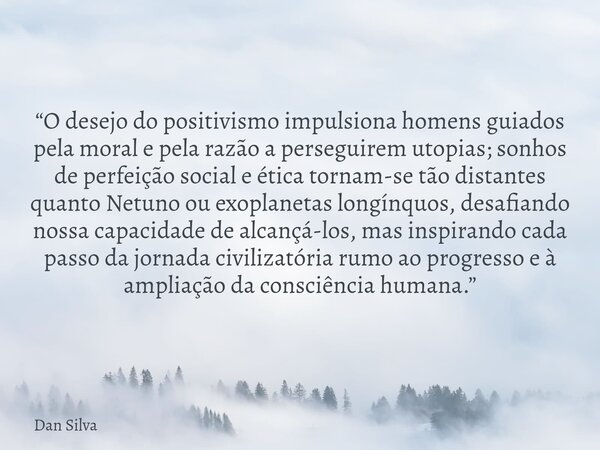 “O desejo do positivismo impulsiona homens guiados pela moral e pela razão a perseguirem utopias; sonhos de perfeição social e ética tornam-se tão distantes qua... Frase de Dan Silva.