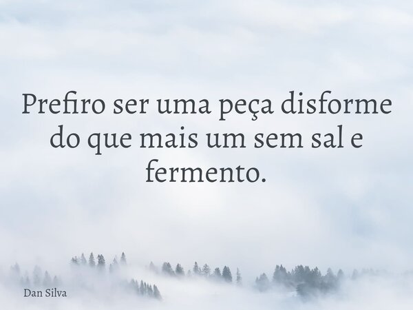 Prefiro ser uma peça disforme do que mais um sem sal e fermento.... Frase de Dan Silva.
