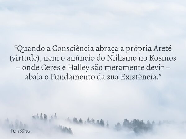 “Quando a Consciência abraça a própria Areté (virtude), nem o anúncio do Niilismo no Kosmos – onde Ceres e Halley são meramente devir – abala o Fundamento da su... Frase de Dan Silva.