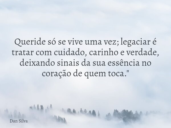 Queride só se vive uma vez; legaciar é tratar com cuidado, carinho e verdade, deixando sinais da sua essência no coração de quem toca."⁠... Frase de Dan Silva.