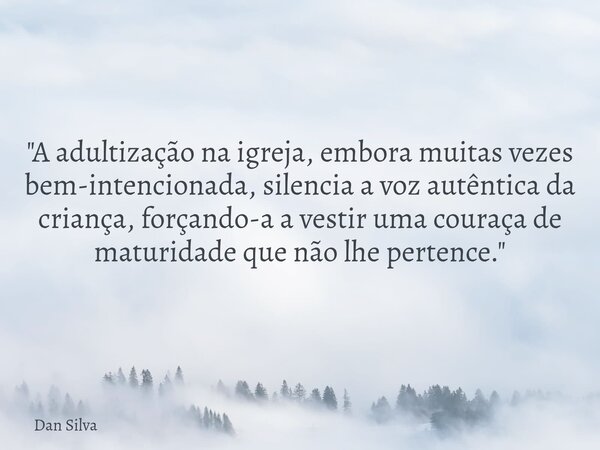 "A adultização na igreja, embora muitas vezes bem-intencionada, silencia a voz autêntica da criança, forçando-a a vestir uma couraça de maturidade que não ... Frase de Dan Silva.