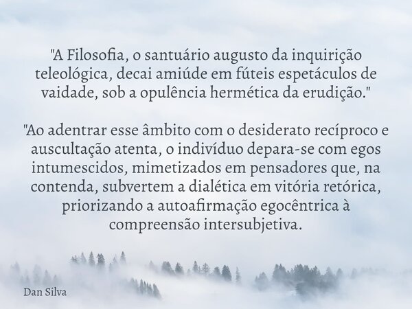 "A Filosofia, o santuário augusto da inquirição teleológica, decai amiúde em fúteis espetáculos de vaidade, sob a opulência hermética da erudição." &q... Frase de Dan Silva.