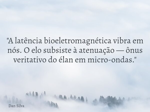 ⁠"A latência bioeletromagnética vibra em nós. O elo subsiste à atenuação — ônus veritativo do élan em micro-ondas."... Frase de Dan Silva.