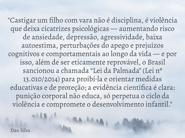 "Castigar um filho com vara não é disciplina, é violência que deixa cicatrizes psicológicas — aumentando risco de ansiedade, depressão, agressividade, baix... Frase de Dan Silva.